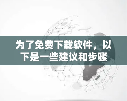 为了免费下载软件,以下是一些建议和步骤 为了免费下载软件,以下是一些建议和步骤