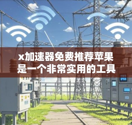 x加速器免费推荐苹果是一个非常实用的工具,尤其对于苹果用户来说,它在加速网络、优化用户体验方面扮演着关键角色。以下是对x加速器免费推荐苹果的详细介绍 x加速器免费推荐苹果是一个非常实用的工具,尤其对于苹果用户来说,它在加速网络、优化用户体验方面扮演着关键角色。以下是对x加速器免费推荐苹果的详细介绍