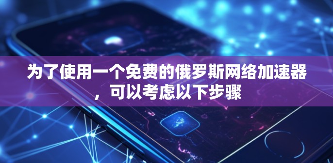 为了使用一个免费的俄罗斯网络加速器,可以考虑以下步骤 为了使用一个免费的俄罗斯网络加速器,可以考虑以下步骤