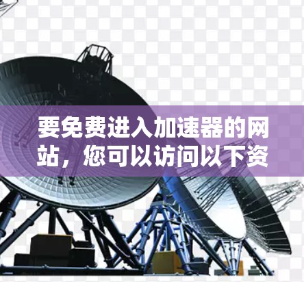 要免费进入加速器的网站,您可以访问以下资源,这些网站通常提供免费的加速功能 要免费进入加速器的网站,您可以访问以下资源,这些网站通常提供免费的加速功能