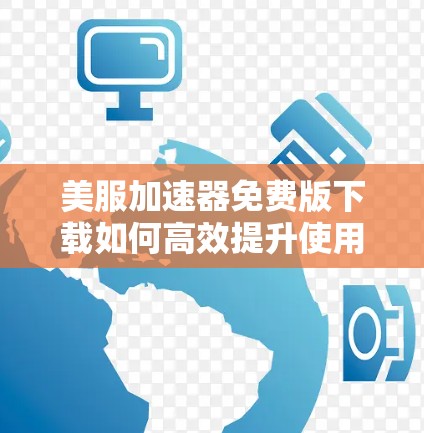 美服加速器免费版下载如何高效提升使用体验?免费版功能详解 美服加速器免费版下载如何高效提升使用体验?免费版功能详解