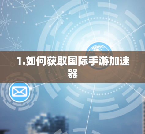 1.如何获取国际手游加速器 1.如何获取国际手游加速器