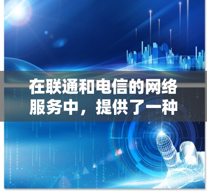 在联通和电信的网络服务中,提供了一种免费的加速功能,通常称为加速或网络加速。以下是关于免费加速器的详细介绍 在联通和电信的网络服务中,提供了一种免费的加速功能,通常称为加速或网络加速。以下是关于免费加速器的详细介绍