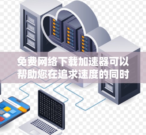 免费网络下载加速器可以帮助您在追求速度的同时,减少网络使用量,节省时间。以下是使用免费网络下载加速器的步骤和方法 免费网络下载加速器可以帮助您在追求速度的同时,减少网络使用量,节省时间。以下是使用免费网络下载加速器的步骤和方法