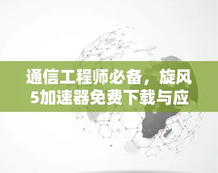 通信工程师必备,旋风5加速器免费下载与应用指南 通信工程师必备,旋风5加速器免费下载与应用指南