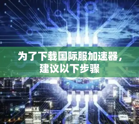 为了下载国际服加速器,建议以下步骤 为了下载国际服加速器,建议以下步骤