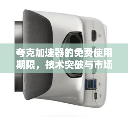 夸克加速器的免费使用期限,技术突破与市场前景 夸克加速器的免费使用期限,技术突破与市场前景