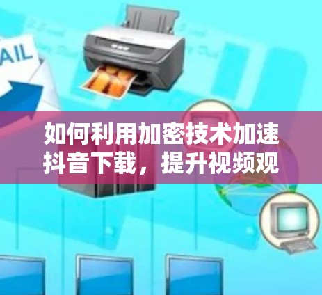 如何利用加密技术加速抖音下载,提升视频观看体验 如何利用加密技术加速抖音下载,提升视频观看体验