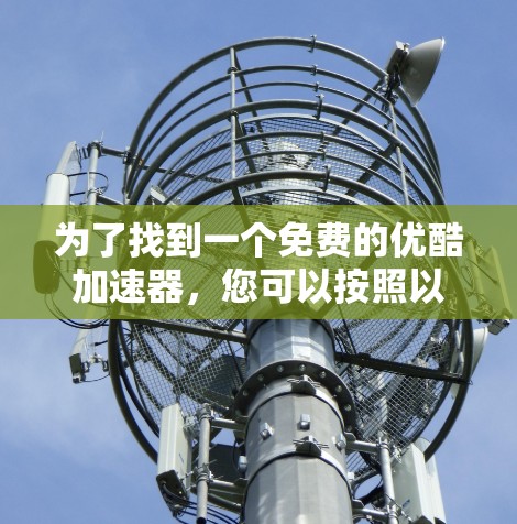 为了找到一个免费的优酷加速器,您可以按照以下步骤进行 为了找到一个免费的优酷加速器,您可以按照以下步骤进行