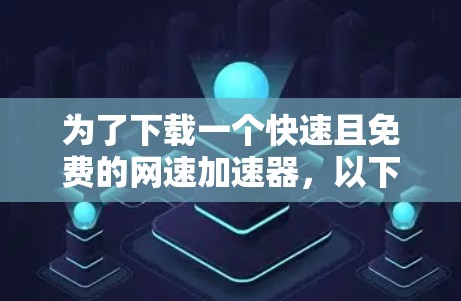 为了下载一个快速且免费的网速加速器,以下是一些推荐的选项,并根据你的需求和限制进行选择 为了下载一个快速且免费的网速加速器,以下是一些推荐的选项,并根据你的需求和限制进行选择