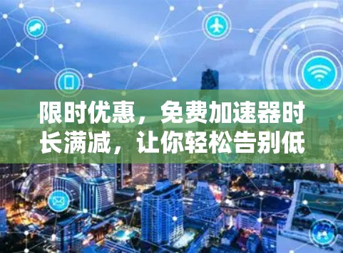 限时优惠,免费加速器时长满减,让你轻松告别低速体验 限时优惠,免费加速器时长满减,让你轻松告别低速体验