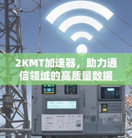 2KMT加速器,助力通信领域的高质量数据传输 2KMT加速器,助力通信领域的高质量数据传输
