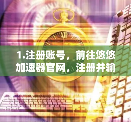 1.注册账号,前往悠悠加速器官网,注册并输入您的账号信息(如手机号、邮箱等) 1.注册账号,前往悠悠加速器官网,注册并输入您的账号信息(如手机号、邮箱等)