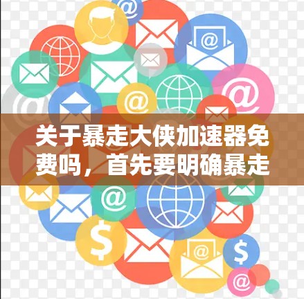 关于暴走大侠加速器免费吗,首先要明确暴走大侠指的是哪个项目或工具。如果是指某个特定的加速器,可能需要更多的上下文来确定。通常,加速器指的是用于提升游戏性能或优化游戏体验的工具或软件 关于暴走大侠加速器免费吗,首先要明确暴走大侠指的是哪个项目或工具。如果是指某个特定的加速器,可能需要更多的上下文来确定。通常,加速器指的是用于提升游戏性能或优化游戏体验的工具或软件