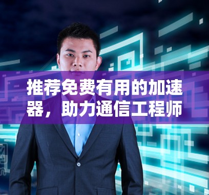 推荐免费有用的加速器,助力通信工程师高效工作! 推荐免费有用的加速器,助力通信工程师高效工作!