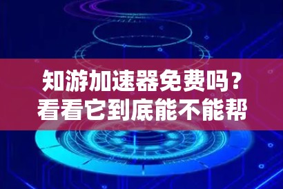 知游加速器免费吗？看看它到底能不能帮到你