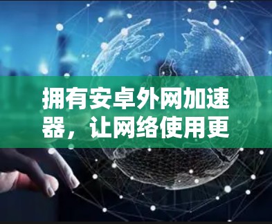 拥有安卓外网加速器,让网络使用更轻松 拥有安卓外网加速器,让网络使用更轻松