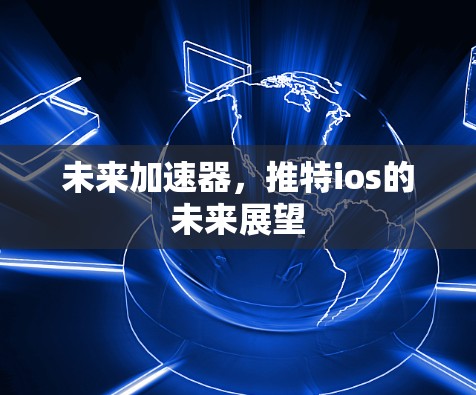未来加速器,推特ios的未来展望 未来加速器,推特ios的未来展望