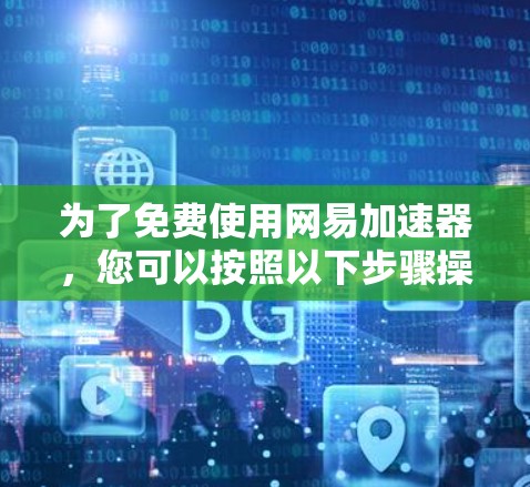 为了免费使用网易加速器,您可以按照以下步骤操作 为了免费使用网易加速器,您可以按照以下步骤操作