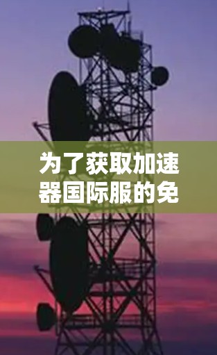 为了获取加速器国际服的免费永久使用,建议按照以下步骤操作 为了获取加速器国际服的免费永久使用,建议按照以下步骤操作