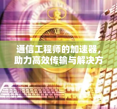 通信工程师的加速器,助力高效传输与解决方案 通信工程师的加速器,助力高效传输与解决方案