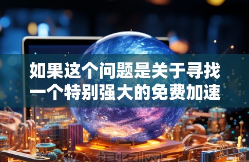 如果这个问题是关于寻找一个特别强大的免费加速工具,那么可能需要进一步的信息来确定具体需求。不过,我可以提供一些功能性的加速工具或资源,帮助你找到合适的加速器 如果这个问题是关于寻找一个特别强大的免费加速工具,那么可能需要进一步的信息来确定具体需求。不过,我可以提供一些功能性的加速工具或资源,帮助你找到合适的加速器