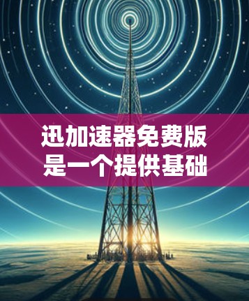 迅加速器免费版是一个提供基础功能的加速工具,主要用于提升下载速度,适合需要基本加速的用户。以下是其主要特点和使用情况的总结 迅加速器免费版是一个提供基础功能的加速工具,主要用于提升下载速度,适合需要基本加速的用户。以下是其主要特点和使用情况的总结