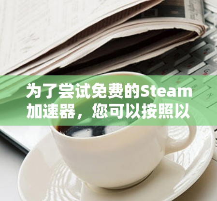 为了尝试免费的Steam加速器,您可以按照以下步骤操作 为了尝试免费的Steam加速器,您可以按照以下步骤操作