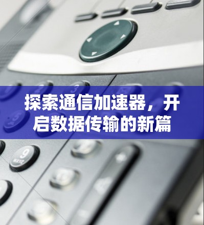 探索通信加速器,开启数据传输的新篇章 探索通信加速器,开启数据传输的新篇章
