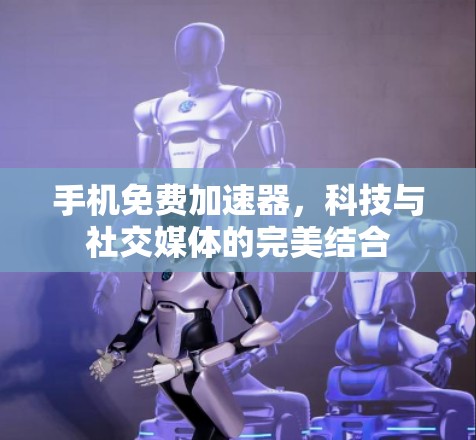 手机免费加速器,科技与社交媒体的完美结合 手机免费加速器,科技与社交媒体的完美结合