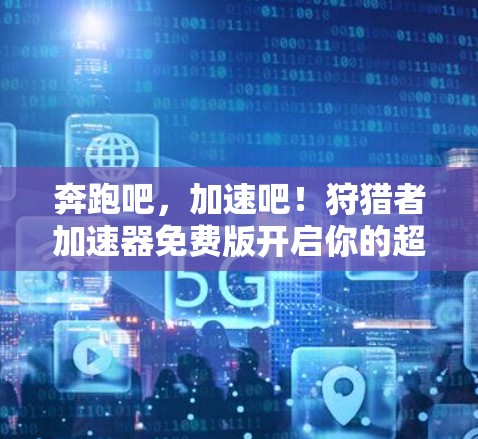 奔跑吧,加速吧!狩猎者加速器免费版开启你的超然之旅 奔跑吧,加速吧!狩猎者加速器免费版开启你的超然之旅