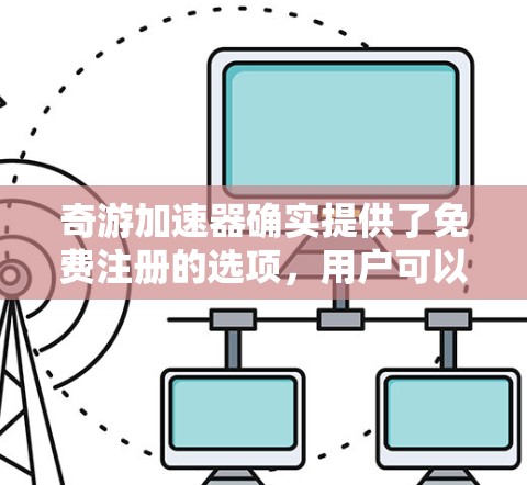 奇游加速器确实提供了免费注册的选项,用户可以在注册时选择是否需要付费。以下是关于奇游加速器免费注册的详细信息 奇游加速器确实提供了免费注册的选项,用户可以在注册时选择是否需要付费。以下是关于奇游加速器免费注册的详细信息