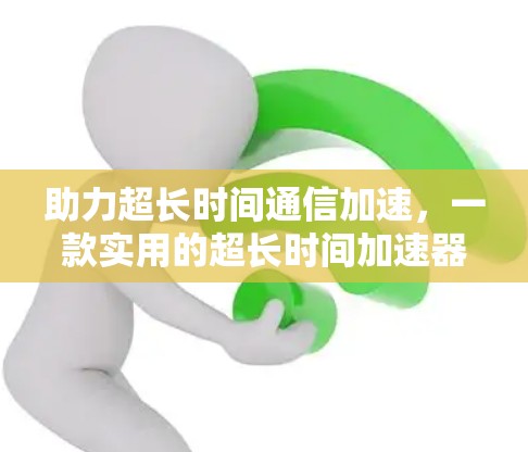 助力超长时间通信加速,一款实用的超长时间加速器 助力超长时间通信加速,一款实用的超长时间加速器