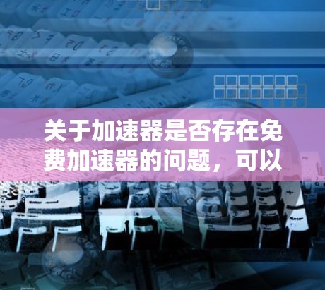 关于加速器是否存在免费加速器的问题,可以通过以下步骤进行分析和理解 关于加速器是否存在免费加速器的问题,可以通过以下步骤进行分析和理解