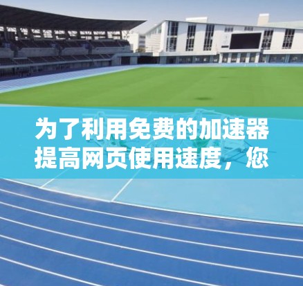 为了利用免费的加速器提高网页使用速度,您可以按照以下步骤进行选择和使用 为了利用免费的加速器提高网页使用速度,您可以按照以下步骤进行选择和使用