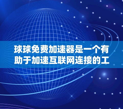 球球免费加速器是一个有助于加速互联网连接的工具，提供浏览器加速和下载包加速服务。以下是一个系统化的指南，帮助你学习和使用球球免费加速器