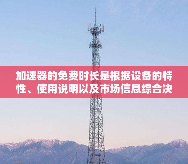 加速器的免费时长是根据设备的特性、使用说明以及市场信息综合决定的。以下是一些关键点 加速器的免费时长是根据设备的特性、使用说明以及市场信息综合决定的。以下是一些关键点