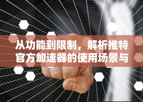 从功能到限制,解析推特官方加速器的使用场景与优缺点 从功能到限制,解析推特官方加速器的使用场景与优缺点
