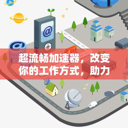 超流畅加速器,改变你的工作方式,助力高效办公 超流畅加速器,改变你的工作方式,助力高效办公