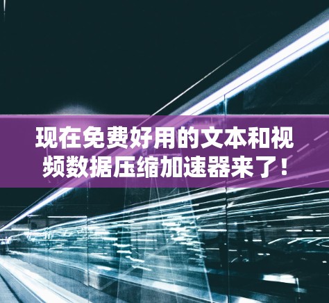 现在免费好用的文本和视频数据压缩加速器来了! 现在免费好用的文本和视频数据压缩加速器来了!