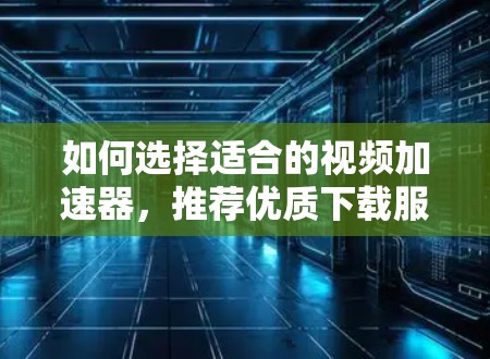 如何选择适合的视频加速器,推荐优质下载服务 如何选择适合的视频加速器,推荐优质下载服务