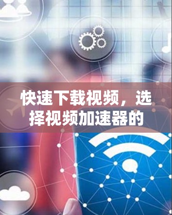 快速下载视频,选择视频加速器的指南 快速下载视频,选择视频加速器的指南