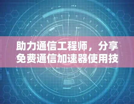 助力通信工程师,分享免费通信加速器使用技巧 助力通信工程师,分享免费通信加速器使用技巧