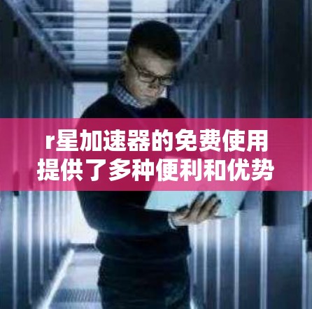 r星加速器的免费使用提供了多种便利和优势,以下是详细的总结 r星加速器的免费使用提供了多种便利和优势,以下是详细的总结