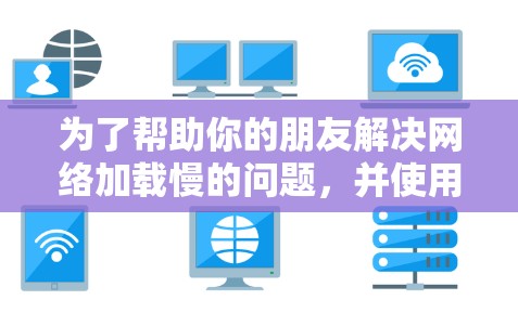 为了帮助你的朋友解决网络加载慢的问题,并使用免费的手机加速器,以下是一步步的建议和计划 为了帮助你的朋友解决网络加载慢的问题,并使用免费的手机加速器,以下是一步步的建议和计划