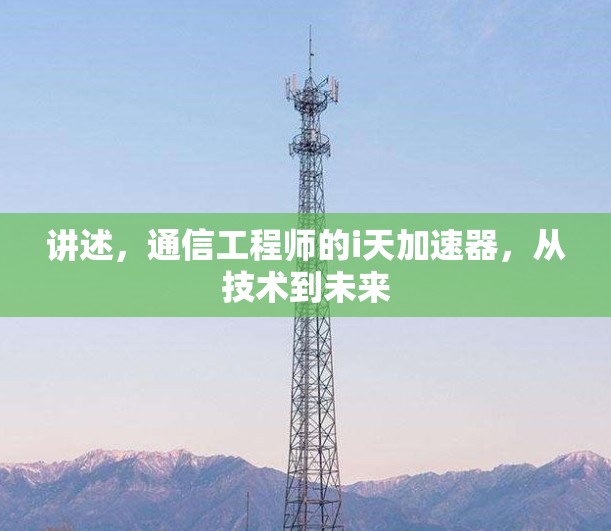 讲述,通信工程师的i天加速器,从技术到未来 讲述,通信工程师的i天加速器,从技术到未来