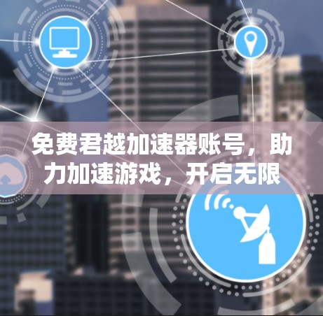 免费君越加速器账号,助力加速游戏,开启无限可能 免费君越加速器账号,助力加速游戏,开启无限可能