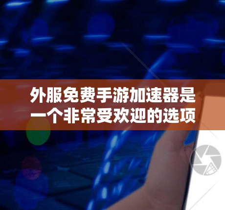 外服免费手游加速器是一个非常受欢迎的选项,但需要注意几点 外服免费手游加速器是一个非常受欢迎的选项,但需要注意几点