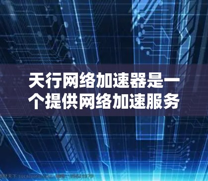 天行网络加速器是一个提供网络加速服务的工具,旨在帮助用户更快地连接互联网。然而,天行网络本身可能并不是一个免费的加速器,因为它需要通过注册并支付费用才能使用 天行网络加速器是一个提供网络加速服务的工具,旨在帮助用户更快地连接互联网。然而,天行网络本身可能并不是一个免费的加速器,因为它需要通过注册并支付费用才能使用