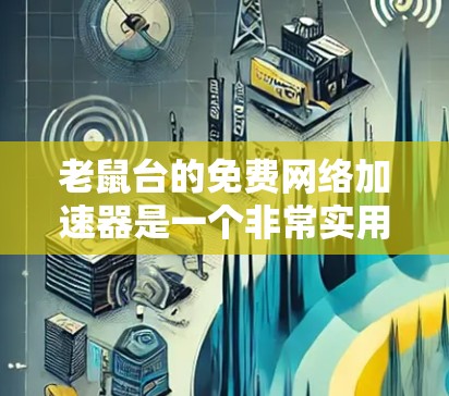 老鼠台的免费网络加速器是一个非常实用的工具，适合普通用户使用。它不需要注册或登录，操作简单，覆盖了大部分常见的网络类型，而且免费，没有任何费用。以下是详细的使用指南和一些关键点